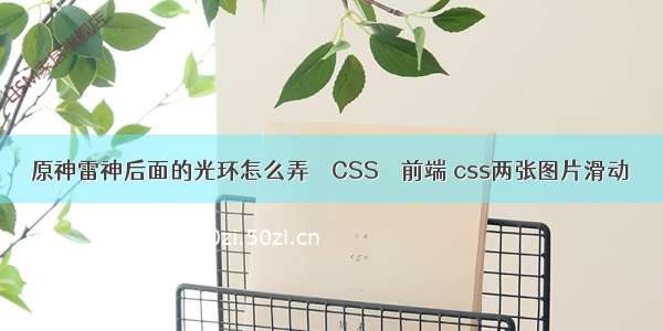 原神雷神后面的光环怎么弄 – CSS – 前端 css两张图片滑动