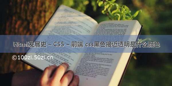 Html发展史 – CSS – 前端 css黑色接近透明是什么颜色