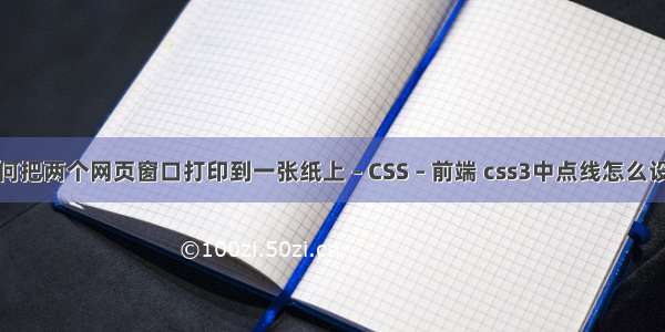 如何把两个网页窗口打印到一张纸上 – CSS – 前端 css3中点线怎么设置