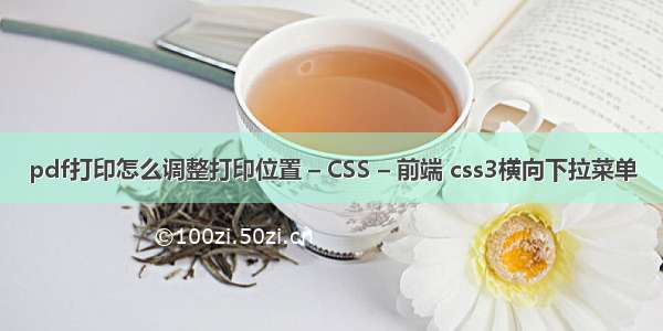 pdf打印怎么调整打印位置 – CSS – 前端 css3横向下拉菜单