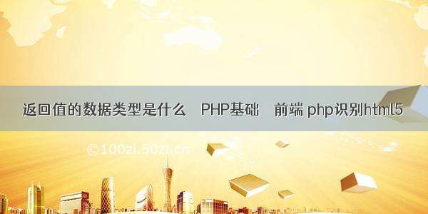 返回值的数据类型是什么 – PHP基础 – 前端 php识别html5