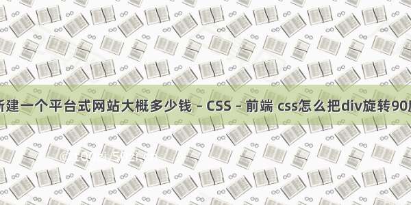 新建一个平台式网站大概多少钱 – CSS – 前端 css怎么把div旋转90度