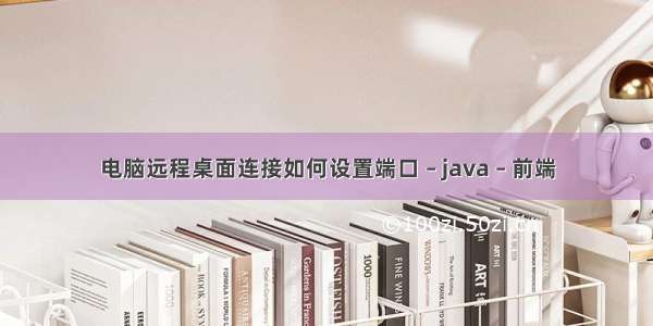 电脑远程桌面连接如何设置端口 – java – 前端