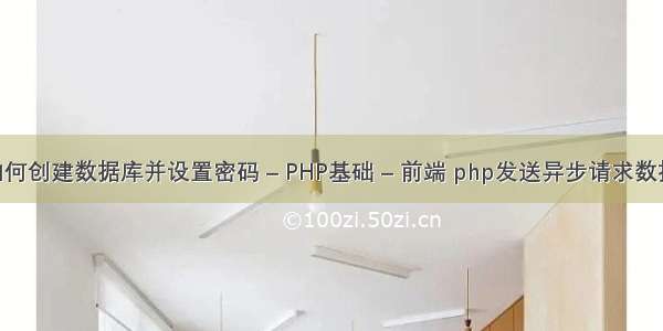 SQL如何创建数据库并设置密码 – PHP基础 – 前端 php发送异步请求数据格式