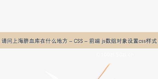 请问上海脐血库在什么地方 – CSS – 前端 js数组对象设置css样式