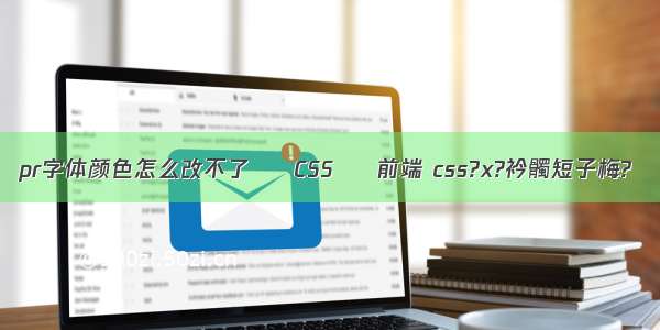 pr字体颜色怎么改不了 – CSS – 前端 css?x?衿髑短子梅?