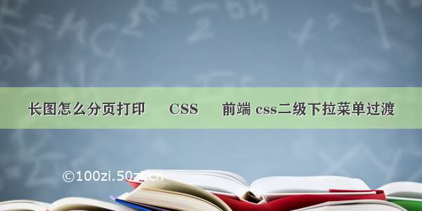 长图怎么分页打印 – CSS – 前端 css二级下拉菜单过渡