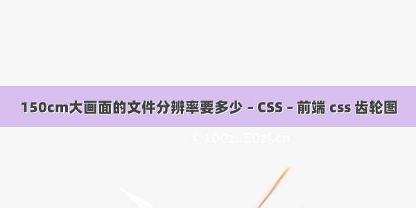 150cm大画面的文件分辨率要多少 – CSS – 前端 css 齿轮图