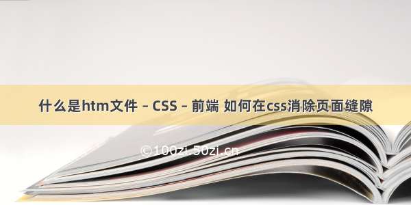 什么是htm文件 – CSS – 前端 如何在css消除页面缝隙