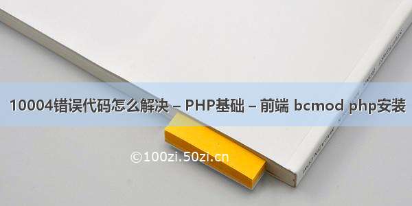 10004错误代码怎么解决 – PHP基础 – 前端 bcmod php安装