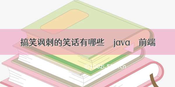 搞笑讽刺的笑话有哪些 – java – 前端