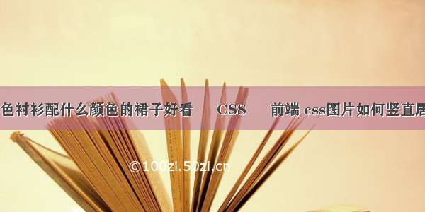 白色衬衫配什么颜色的裙子好看 – CSS – 前端 css图片如何竖直居中