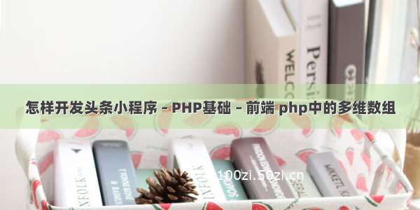 怎样开发头条小程序 – PHP基础 – 前端 php中的多维数组