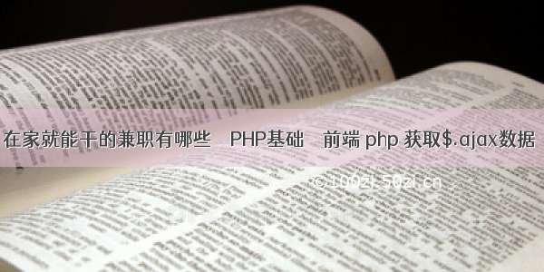 在家就能干的兼职有哪些 – PHP基础 – 前端 php 获取$.ajax数据