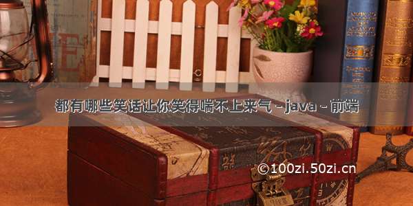 都有哪些笑话让你笑得喘不上来气 – java – 前端