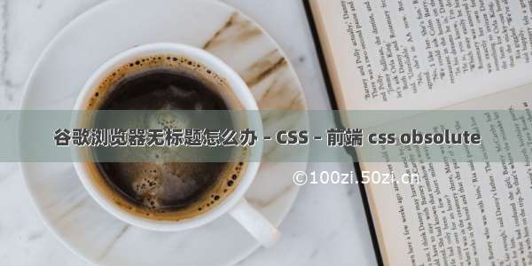 谷歌浏览器无标题怎么办 – CSS – 前端 css obsolute