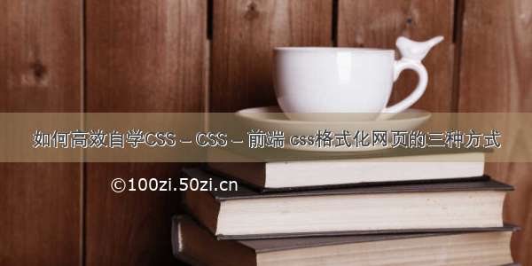 如何高效自学CSS – CSS – 前端 css格式化网页的三种方式