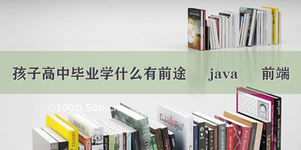 孩子高中毕业学什么有前途 – java – 前端