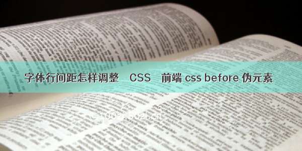 字体行间距怎样调整 – CSS – 前端 css before 伪元素