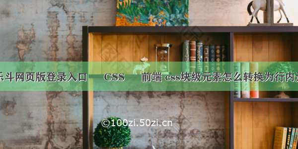 大乐斗网页版登录入口 – CSS – 前端 css块级元素怎么转换为行内元素