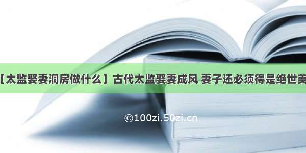 【太监娶妻洞房做什么】古代太监娶妻成风 妻子还必须得是绝世美人