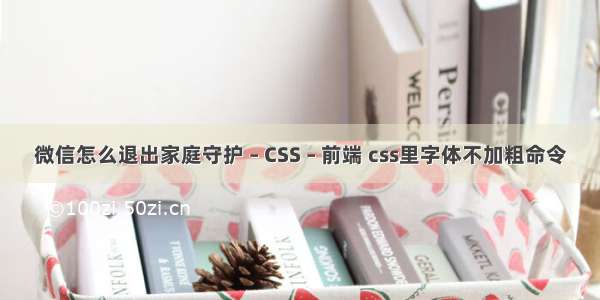 微信怎么退出家庭守护 – CSS – 前端 css里字体不加粗命令