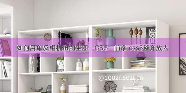 如何用单反相机拍淘宝图 – CSS – 前端 css3整齐放大