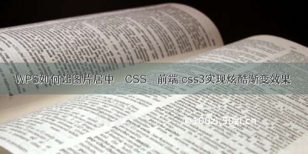 WPS如何让图片居中 – CSS – 前端 css3实现炫酷渐变效果