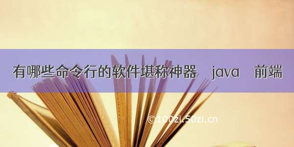 有哪些命令行的软件堪称神器 – java – 前端