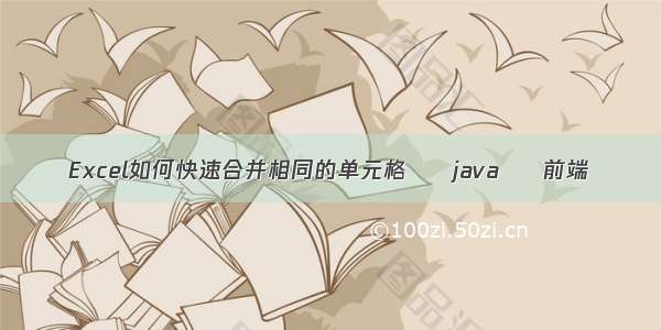 Excel如何快速合并相同的单元格 – java – 前端