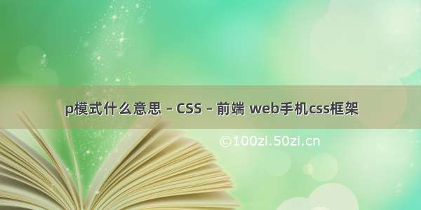 p模式什么意思 – CSS – 前端 web手机css框架