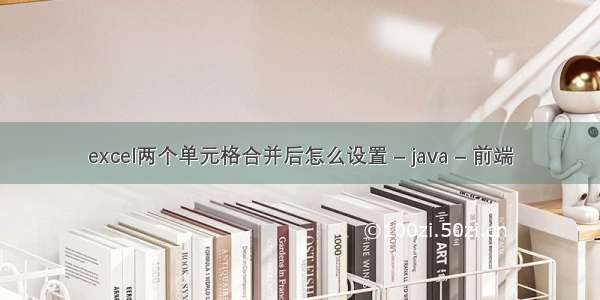 excel两个单元格合并后怎么设置 – java – 前端