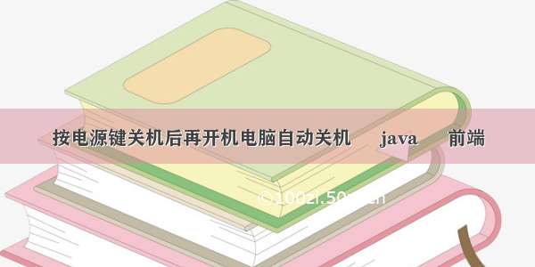 按电源键关机后再开机电脑自动关机 – java – 前端