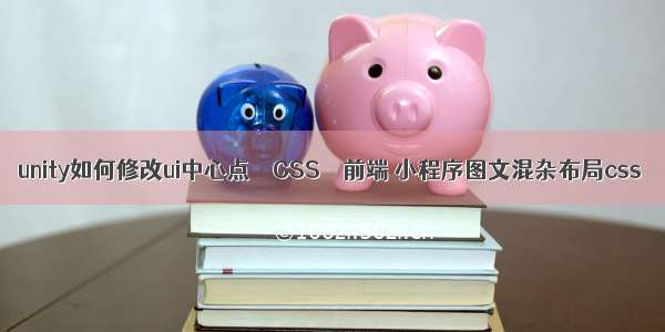 unity如何修改ui中心点 – CSS – 前端 小程序图文混杂布局css