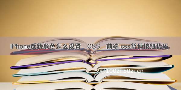 iPhone反转颜色怎么设置 – CSS – 前端 css暂停按钮代码