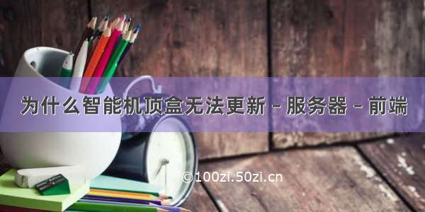 为什么智能机顶盒无法更新 – 服务器 – 前端