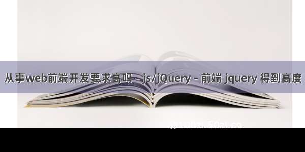 从事web前端开发要求高吗 – js/jQuery – 前端 jquery 得到高度