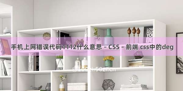 手机上网错误代码1112什么意思 – CSS – 前端 css中的deg