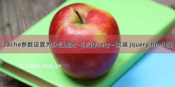 cache参数设置为什么无效 – js/jQuery – 前端 jquery html 慢