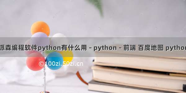 派森编程软件python有什么用 – python – 前端 百度地图 python