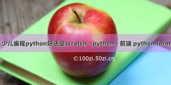 少儿编程python好还是scratch – python – 前端 python form