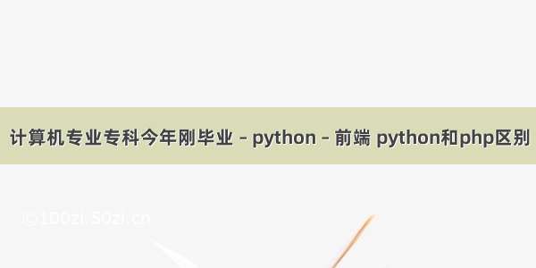 计算机专业专科今年刚毕业 – python – 前端 python和php区别