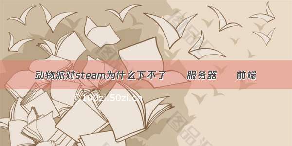 动物派对steam为什么下不了 – 服务器 – 前端