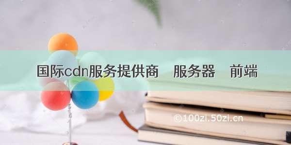 国际cdn服务提供商 – 服务器 – 前端