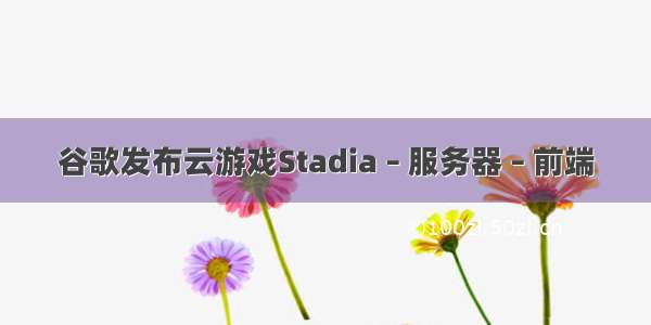 谷歌发布云游戏Stadia – 服务器 – 前端