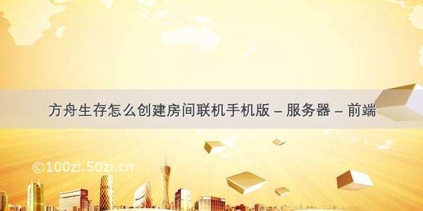 方舟生存怎么创建房间联机手机版 – 服务器 – 前端