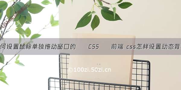 如何设置鼠标单独拖动窗口的 – CSS – 前端 css怎样设置动态背景