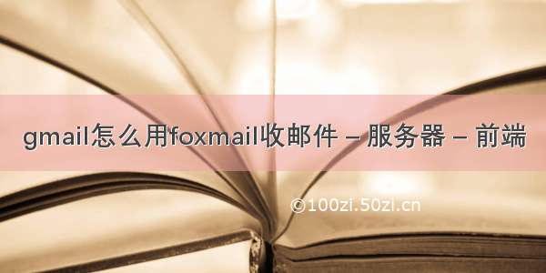 gmail怎么用foxmail收邮件 – 服务器 – 前端