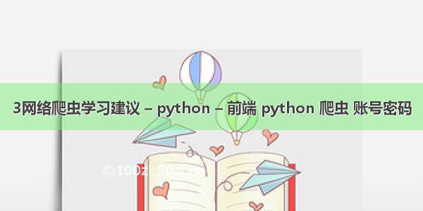 3网络爬虫学习建议 – python – 前端 python 爬虫 账号密码