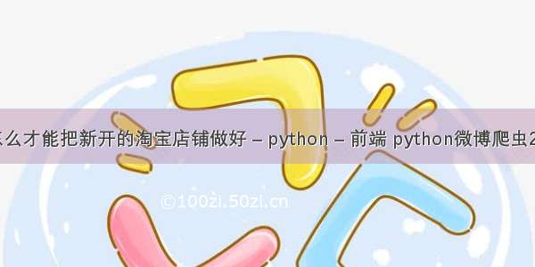 怎么才能把新开的淘宝店铺做好 – python – 前端 python微博爬虫2.7